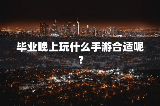 毕业晚上玩什么手游合适呢？