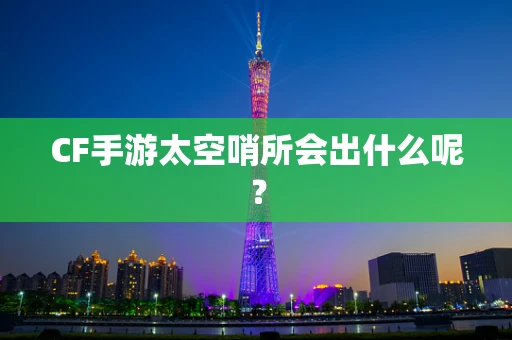 CF手游太空哨所会出什么呢？