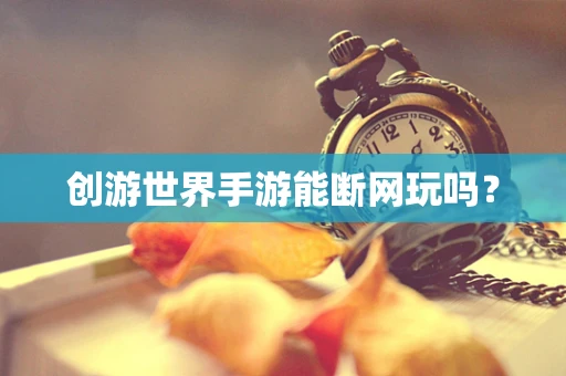 创游世界手游能断网玩吗？