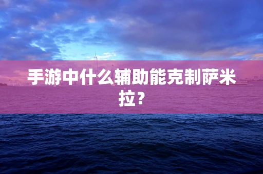手游中什么辅助能克制萨米拉？
