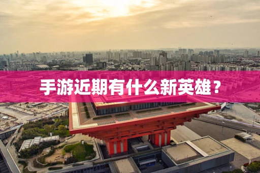 手游近期有什么新英雄？