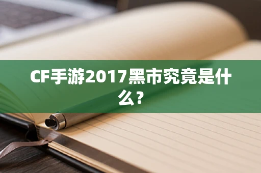 CF手游2017黑市究竟是什么？