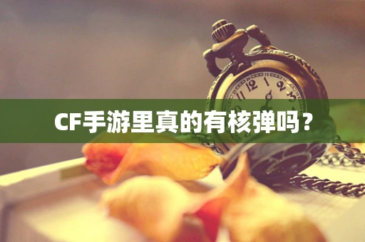 CF手游里真的有核弹吗？