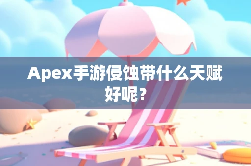 Apex手游侵蚀带什么天赋好呢？