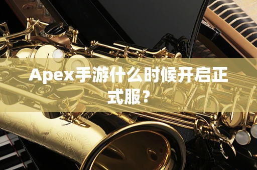 Apex手游什么时候开启正式服？