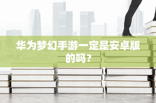 华为梦幻手游一定是安卓版的吗？