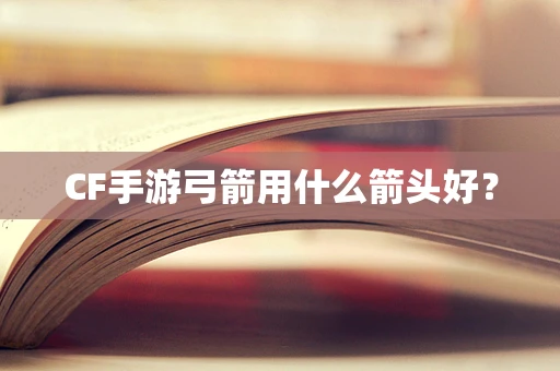 CF手游弓箭用什么箭头好？