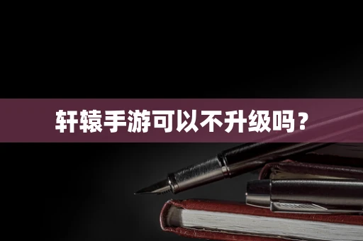 轩辕手游可以不升级吗？