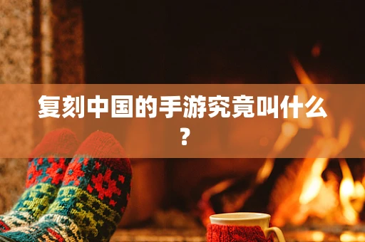 复刻中国的手游究竟叫什么？
