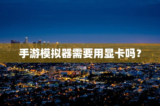 手游模拟器需要用显卡吗？