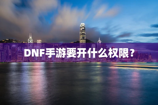 DNF手游要开什么权限？