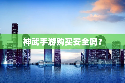 神武手游购买安全吗？
