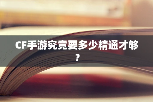 CF手游究竟要多少精通才够？