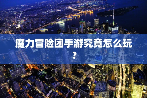 魔力冒险团手游究竟怎么玩？
