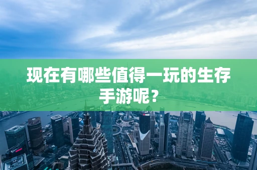 现在有哪些值得一玩的生存手游呢？