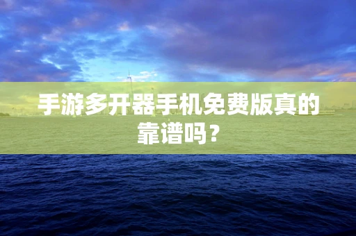 手游多开器手机免费版真的靠谱吗？